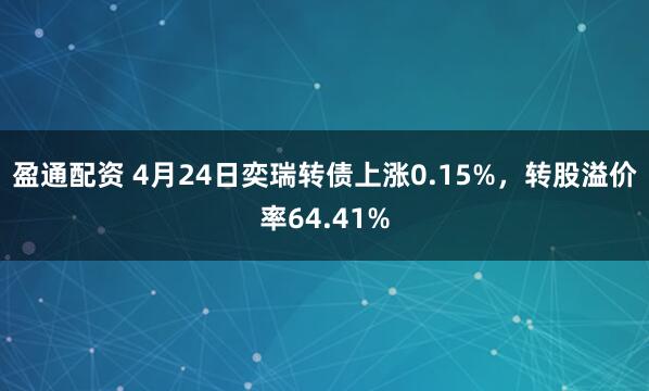 盈通配资 4月24日奕瑞转债上涨0.15%，转股溢价率64.41%