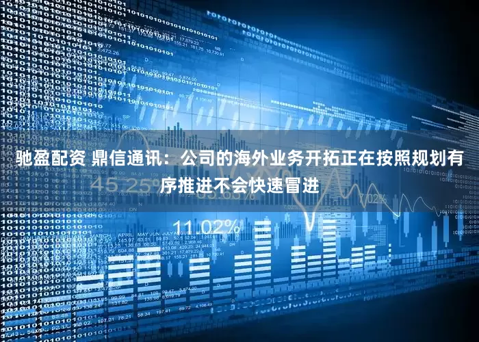 驰盈配资 鼎信通讯：公司的海外业务开拓正在按照规划有序推进不会快速冒进