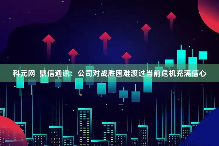 科元网  鼎信通讯：公司对战胜困难渡过当前危机充满信心