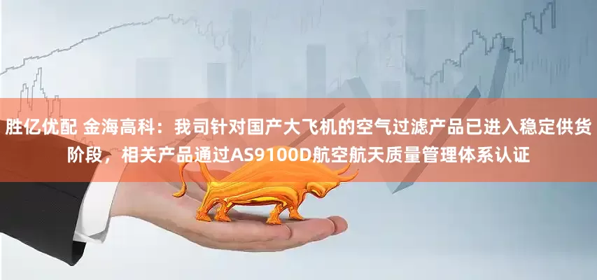 胜亿优配 金海高科：我司针对国产大飞机的空气过滤产品已进入稳定供货阶段，相关产品通过AS9100D航空航天质量管理体系认证
