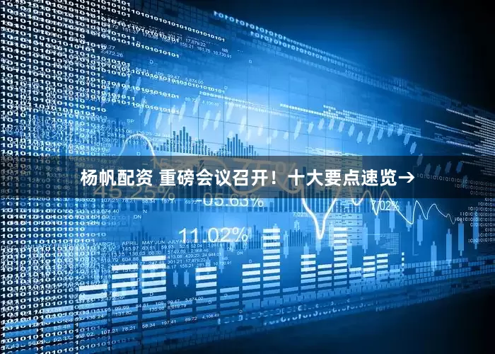 杨帆配资 重磅会议召开！十大要点速览→