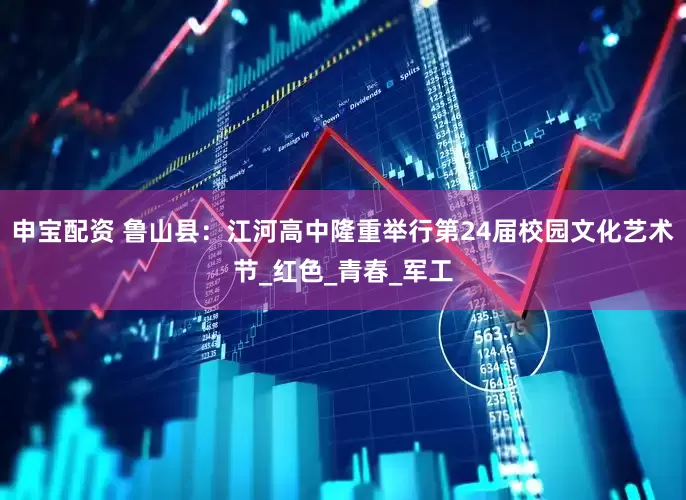 申宝配资 鲁山县：江河高中隆重举行第24届校园文化艺术节_红色_青春_军工