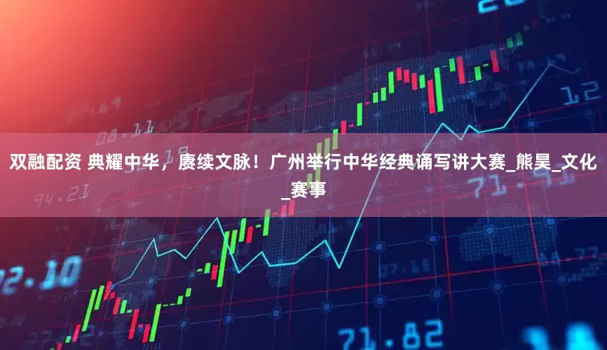 双融配资 典耀中华，赓续文脉！广州举行中华经典诵写讲大赛_熊昊_文化_赛事