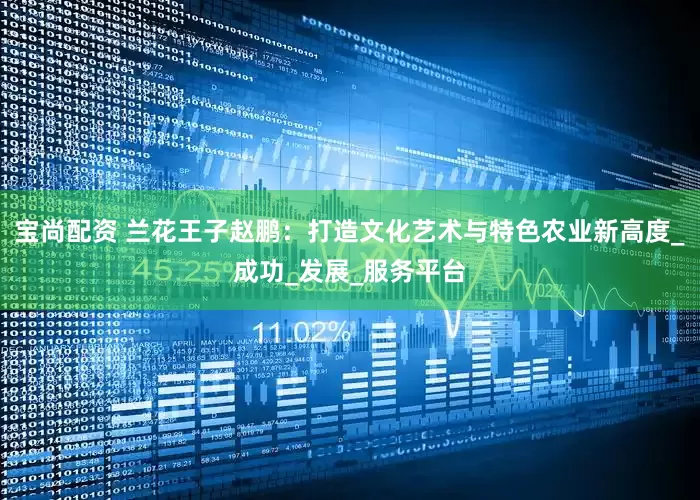 宝尚配资 兰花王子赵鹏：打造文化艺术与特色农业新高度_成功_发展_服务平台