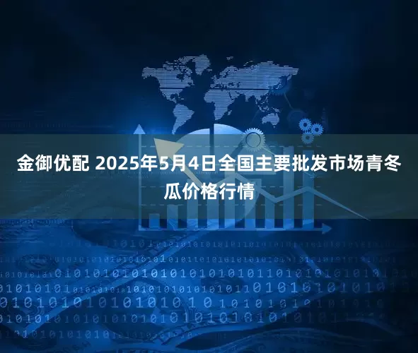 金御优配 2025年5月4日全国主要批发市场青冬瓜价格行情