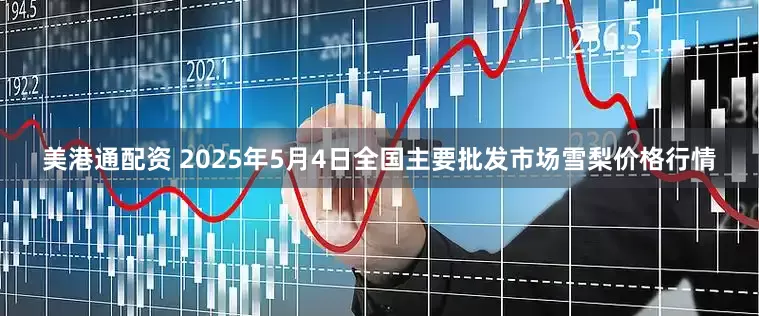 美港通配资 2025年5月4日全国主要批发市场雪梨价格行情