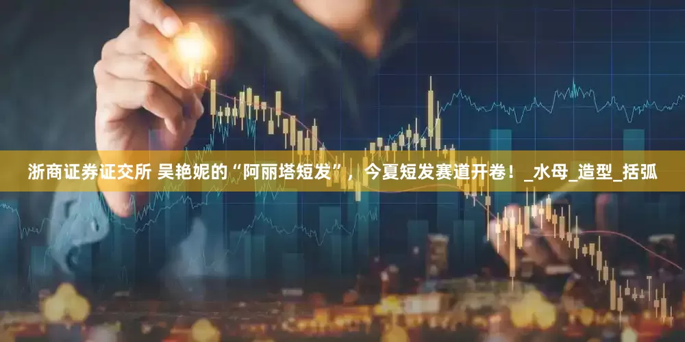 浙商证券证交所 吴艳妮的“阿丽塔短发”，今夏短发赛道开卷！_水母_造型_括弧