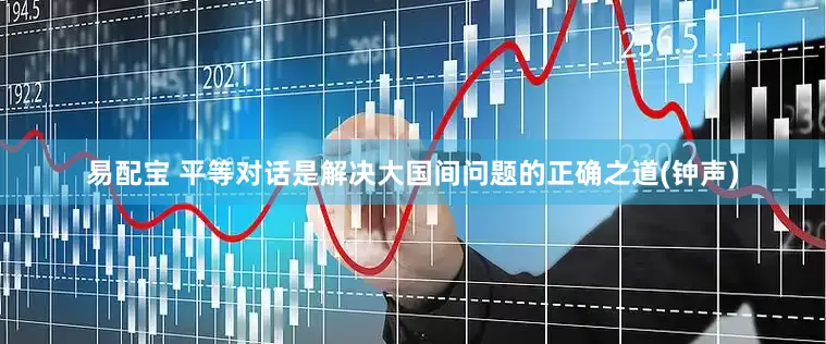 易配宝 平等对话是解决大国间问题的正确之道(钟声)