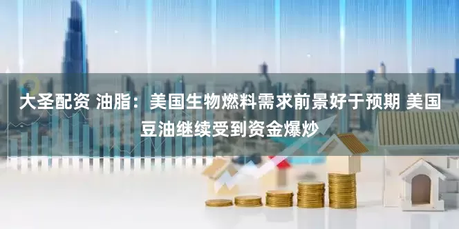 大圣配资 油脂：美国生物燃料需求前景好于预期 美国豆油继续受到资金爆炒