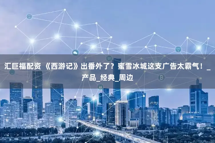 汇巨福配资 《西游记》出番外了？蜜雪冰城这支广告太霸气！_产品_经典_周边