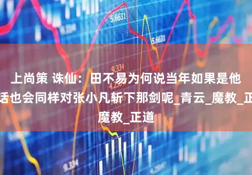 上尚策 诛仙：田不易为何说当年如果是他的话也会同样对张小凡斩下那剑呢_青云_魔教_正道