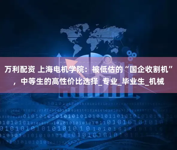 万利配资 上海电机学院：被低估的“国企收割机”，中等生的高性价比选择_专业_毕业生_机械