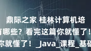 鼎际之家 桂林计算机培训机构有哪些？看完这篇你就懂了！_Java_课程_基础