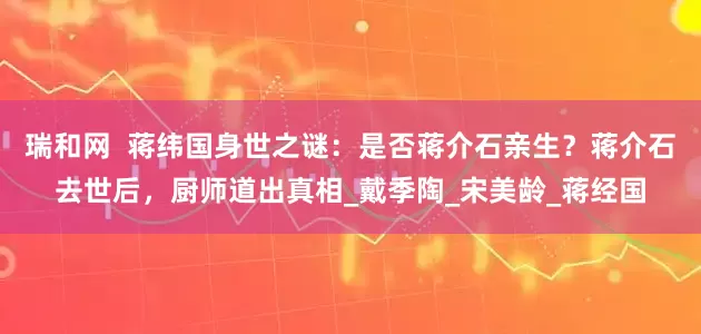 瑞和网  蒋纬国身世之谜：是否蒋介石亲生？蒋介石去世后，厨师道出真相_戴季陶_宋美龄_蒋经国