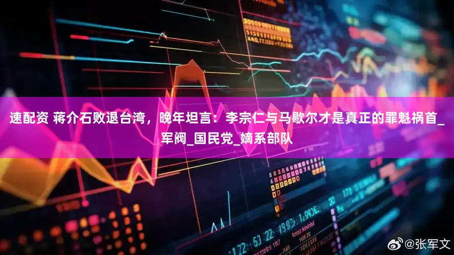 速配资 蒋介石败退台湾，晚年坦言：李宗仁与马歇尔才是真正的罪魁祸首_军阀_国民党_嫡系部队