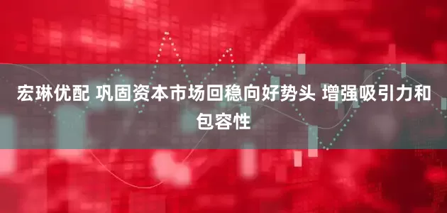宏琳优配 巩固资本市场回稳向好势头 增强吸引力和包容性