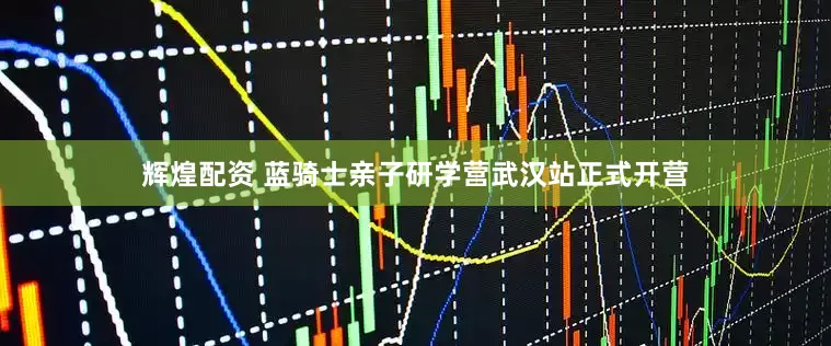 辉煌配资 蓝骑士亲子研学营武汉站正式开营