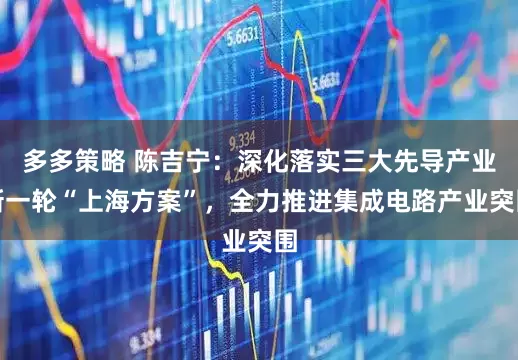 多多策略 陈吉宁：深化落实三大先导产业新一轮“上海方案”，全力推进集成电路产业突围