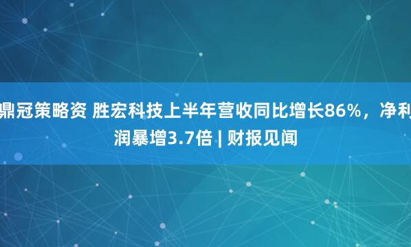 鼎冠策略资 胜宏科技上半年营收同比增长86%，净利润暴增3.7倍 | 财报见闻
