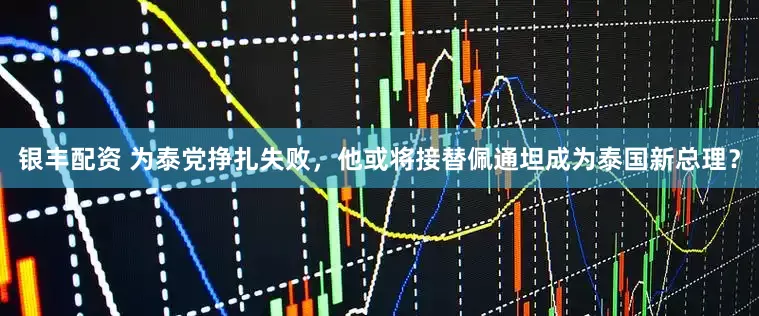 银丰配资 为泰党挣扎失败，他或将接替佩通坦成为泰国新总理？