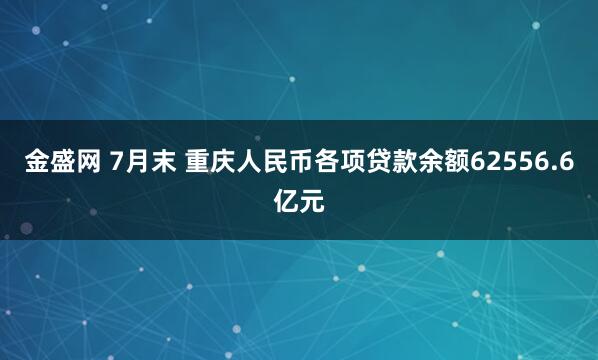 金盛网 7月末 重庆人民币各项贷款余额62556.6亿元