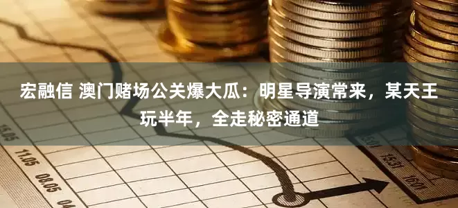 宏融信 澳门赌场公关爆大瓜：明星导演常来，某天王玩半年，全走秘密通道