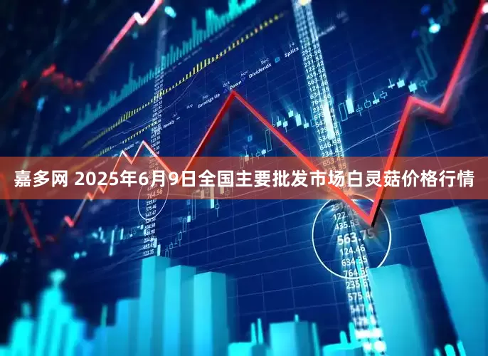 嘉多网 2025年6月9日全国主要批发市场白灵菇价格行情