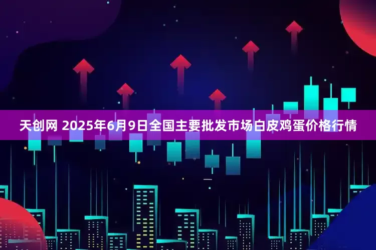 天创网 2025年6月9日全国主要批发市场白皮鸡蛋价格行情