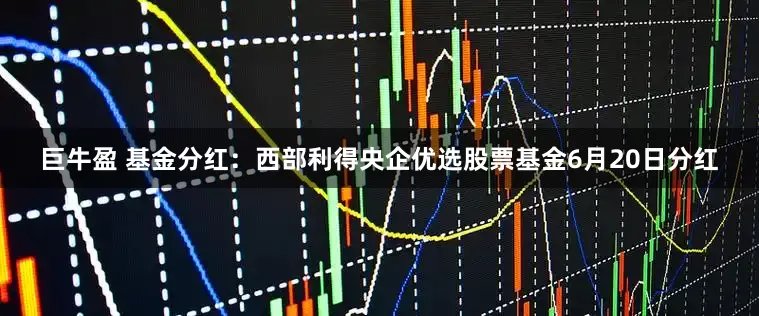 巨牛盈 基金分红:西部利得央企优选股票基金6月20日分红