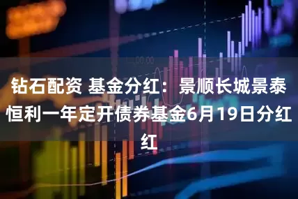 钻石配资 基金分红:景顺长城景泰恒利一年定开债券基金6月19日分红