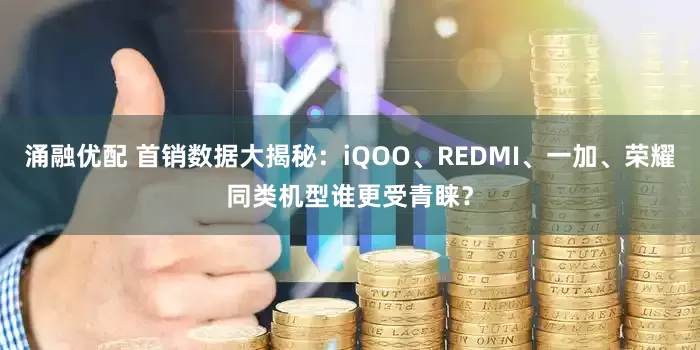 涌融优配 首销数据大揭秘：iQOO、REDMI、一加、荣耀同类机型谁更受青睐？