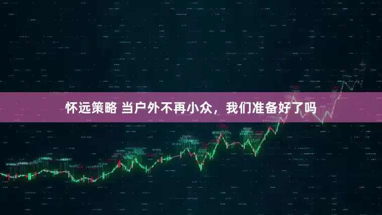 怀远策略 当户外不再小众，我们准备好了吗