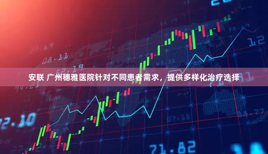 安联 广州穗雅医院针对不同患者需求,提供多样化治疗选择