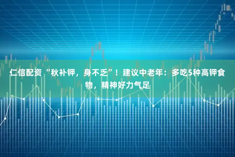 仁信配资 “秋补钾,身不乏”!建议中老年:多吃5种高钾食物,精神好力气足